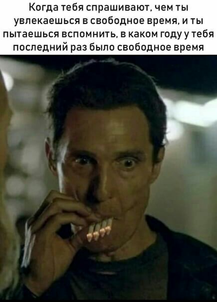Когда тебя спрашивают чем ты увлекаешься в свободное время и ты пытаешься вспомнить в каком годуутебя последний раз было свободное время