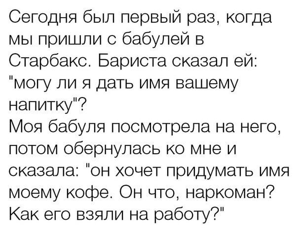 Сегодня был первый раз когда мы пришли с бабулей в Старбако Бариста сказал ей могу ли я дать имя вашему напитку Моя бабуля посмотрела на него потом обернулась ко мне и сказала он хочет придумать имя моему кофе Он что наркоман Как его взяли на работу