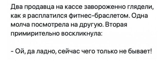 два продавца на кассе завороженно глядели как я расплатился фитнесбраспетом Одна молча посмотрела на другую Вторая примирительно воскликнула Ой да ладно сейчас чего только не бывает