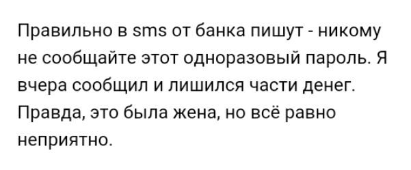 Правильно в этЗ от банка пишут никому не сообщайте этот одноразовый пароль Я вчера сообщил и лишился части денег Правда это была жена не всё равно неприятно