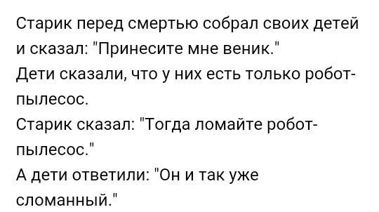 Старик перед смертью собрал своих детей и сказал Принесите мне веник дети сказали что у них есть только робот пылесос Старик сказал Тогда помайте робот пылесос А дети ответили Он и так уже сломанный