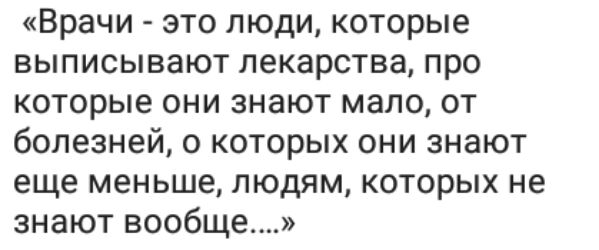 Врачи это люди которые выписывают лекарства про которые они знают мало от болезней о которых они знают еще меньше людям которых не знают вообще
