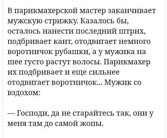В парикмахерской мастер заканчивает мужскую стрижку Казалось бы осталось нанести последний штрих подбривает кант отодвигает немного воротничок рубашки а у мужика на шее густо растут волосы Парикмахер их подбривает и еще сильнее отодвигает воротничок Мужик со вздохом ГОСПОДИ да не старайтесь так ОНИ У меня там ДО СЗМОЙ ЖОПЬЬ