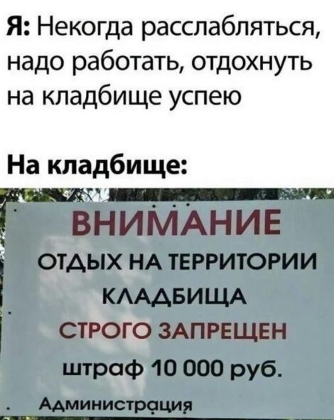 Я Некогда расслабляться надо работать отдохнуть на кладбище успею На кладбище Ё ВНИМАНИЕ ОТДЫХ НА ТЕРРИТОРИИ _ КАААБИЦ1А строго ЗАПРЕЩЕН штраф 10 000 руб Администрсдция