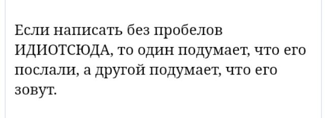 Если написать без пробелов ИДИОТСЮДА то один подумает что его послали а другой подумает что его зовут