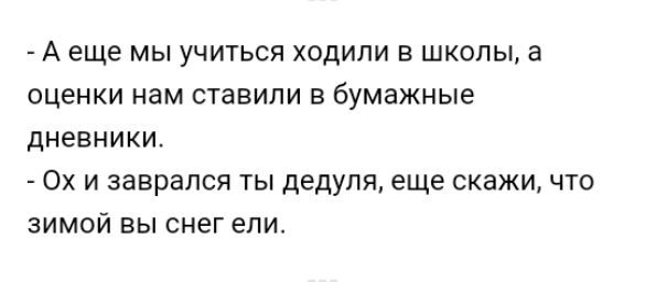 А еще МЫ УЧИТЬСЯ ХОДИЛИ В ШКОЛЫ а ОЦЕНКИ нам СТЭВИЛИ В бумажные дневники ОХ И заврался ТЫ дедуля еще СКЗЖИ ЧТО ЗИМОЙ ВЫ снег епи