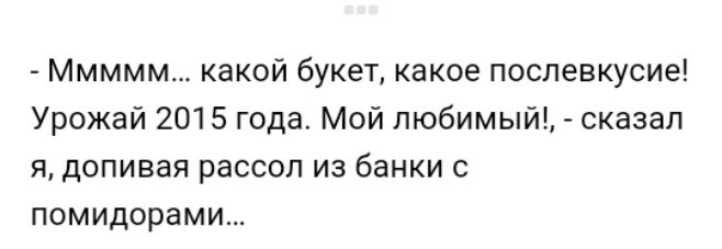 Ммммм какой букет какое послевкусие Урожай 2015 года Мой любимый сказал я допивая рассол из банки с помидорами