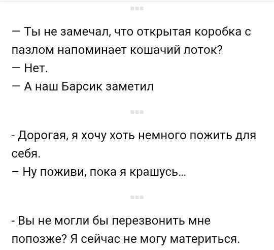 Ты не замечал что открытая коробка с пазпом напоминает кошачий поток Нет А наш Барсик заметил Дорогая я хочу хоть немного пожить для себя Ну поживи пока я крашусь Вы не могли бы перезвонить мне попозже Я сейчас не могу материться
