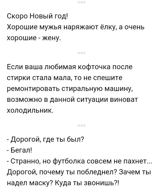 Скоро Новый год Хорошие мужья наряжают ёлку а очень хорошие жену Если ваша любимая кофточка после стирки стала мала то не спешите ремонтировать стиральную машину возможно в данной ситуации виноват холодильник Дорогой где ты был Бегал Странно но футболка совсем не пахнет дорогой почему ты побледнел Зачем ты надел маску Куда ты звонишь