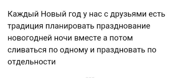 Каждый Новый год у нас с друзьями есть традиция ппанировать празднование новогодней ночи вместе а потом сливаться по одному и праздновать по отдельности