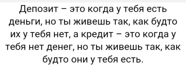 Депозит это когда у тебя есть деньги но ты живешь так как будто их у тебя нет а кредит это когда у тебя нет денег но ты живешь так как будто они у тебя есть