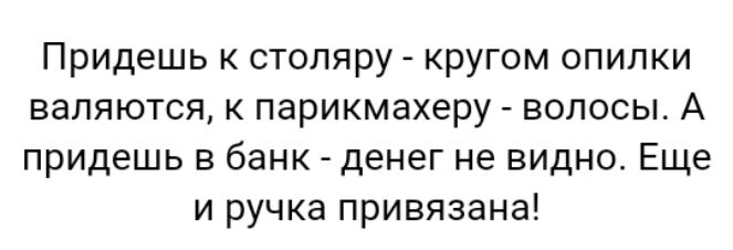 Придешь к стопяру кругом опилки валяются к парикмахеру волосы А придешь в банк денег не видно Еще и ручка привязана