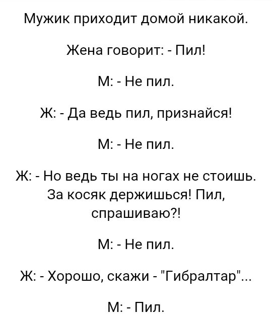 Мужик приходит домой никакой Жена говорит Пип М Не пил Ж Да ведь пил признайся М Не пил Ж Но ведь ты на ногах не стоишь За косяк держишься Пил спрашиваю М Не пил Ж Хорошо скажи Гибралтар М Пип