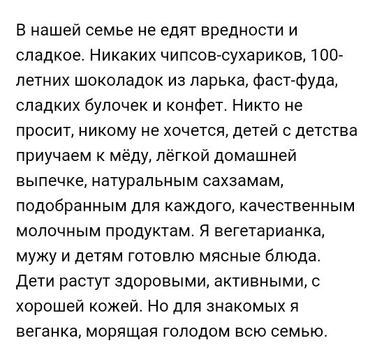 В нашей семье не едят вредности и сладкое Никаких чипсовюухариков 100 петних шоколадок из ларька фастфуда сладких булочек и конфет Никто не просит никому не хочется детей с детства приучаем к меду лёгкой домашней выпечке натуральным сахзамам подобранным для каждого качественным молочным продуктам Я вегетарианка мужу и детям готовлю мясные блюда дети растут здоровыми активными с хорошей кожей Но дл