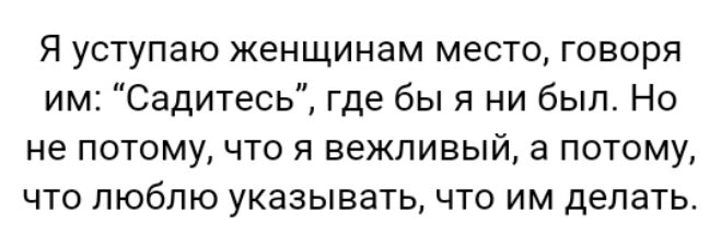 Я уступаю женщинам место говоря им Садитесь где бы я ни был Но не потому что я вежливый а потому что люблю указывать что им делать