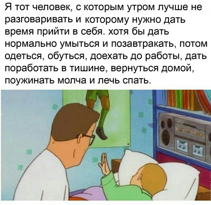 Я тот человек с которым утром лучше не разговаривать и которому нужно дать время прийти в себя хотя бы дать нормально умыться и позавтракать потом одеться обуться доехать до работы дать поработать в тишине вернуться домой поужинать молча и лечь спать