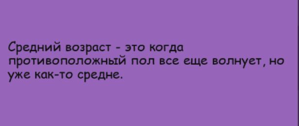 Средний возраст это когда противоположный пол все еще волнует но уже както средне