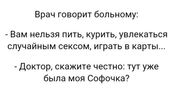 Врач говорит больному Вам НЭЛЬЗЯ ПИТЬ КУРИТЬ УВЛЭКЗТЬСЯ СЛУЧЭЙНЫМ СЕКСОМ играть В КЗРТЬ Доктор скажите честно тут уже была моя Софочка