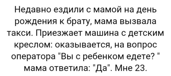 Недавно ездили с мамой на день рождения к брату мама вызвала такси Приезжает машина с детским креслом оказывается на вопрос оператора Вы с ребенком едете мама ответила Да Мне 23