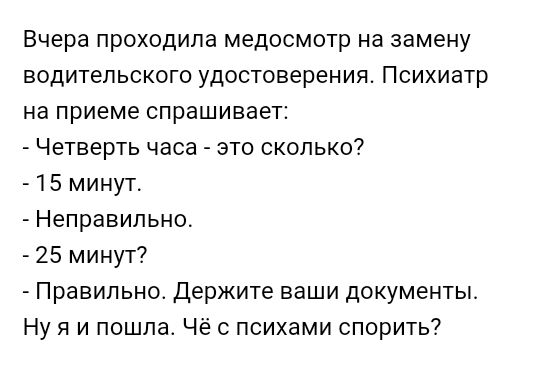 Вчера проходила медосмотр на замену водительского удостоверения Психиатр на приеме спрашивает Четверть часа это сколько 15 минут Неправильно 25 минут Правильно Держите ваши документы Ну я и пошла Чё с психами спорить