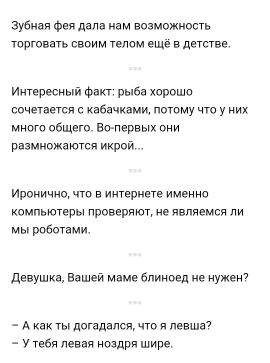 Зубная фея дала нам возможность торговать своим телом ещё в детстве Интересный факт рыба хорошо сочетается с кабачками потому что у них много общего Во первых они размножаются икрой Иронично что в интернете именно компьютеры проверяют не являемся ли мы роботами Девушка Вашей маме блиноед не нужен А как ты догадался что я певша У тебя левая ноздря шире