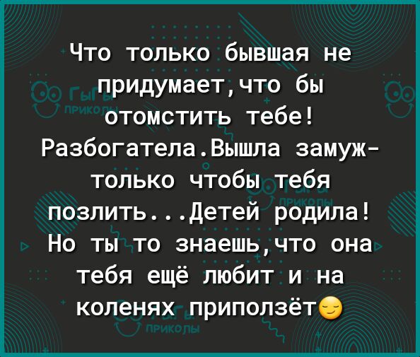 Что только бывшая не придумаетчто бы отомстить тебе РазбогателаВышла замуж только чтобы тебя позлитьДетей родила Но ты то знаешьчто она тебя ещё любит и на коленях приползётіь