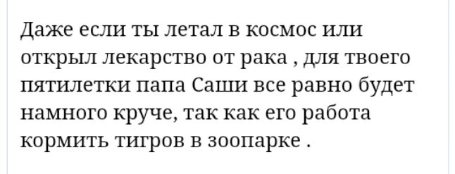 Даже если ты летал в космос или открыл лекарство от рака для твоего пятилетки папа Саши все равно будет намного круче так как его работа кормить тигров в зоопарке