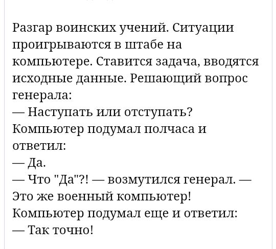 Разтар воинских учении Ситуации проигрываются в штабе на компьютере Ставится задача вводятся исходные данные Решающий вопрос генерала _ Наступать или отступать Компьютер подумал полчаса и ответил _ Да _ Что Да _ возмутился генерал _ Это же военный компьютер Компьютер подумал еще и ответил _ Так точно