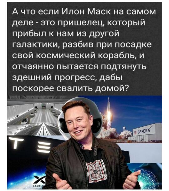 А что если илон маск на самом деле  это пришелец, который прибыл к нам из другой галактики, разбив при посадке свой космический корабль, и отчаянно пытается подтянуть здешний прогресс, дабы поскорее свалить домой?