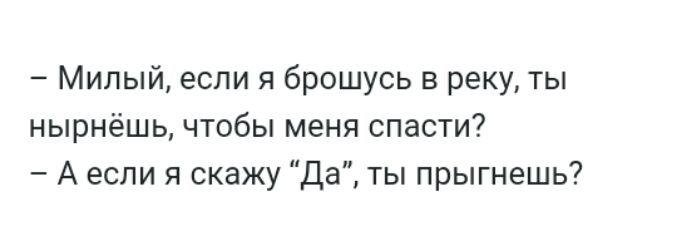 Милый если я брошусь в реку ты нырнёшь чтобы меня спасти А если я скажу Да ты прыгнешь