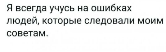 Я всегда учусь на ошибках людей которые следовали моим советам