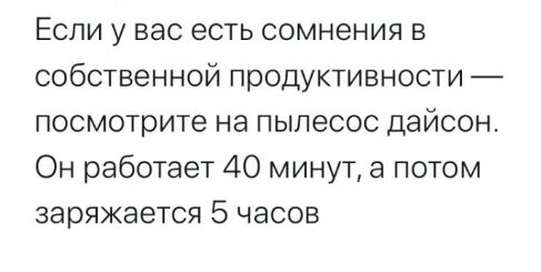 Если у вас есть сомнения в собственной продуктивности посмотрите на пылесос дайсон Он работает 40 минут а потом заряжается 5 часов