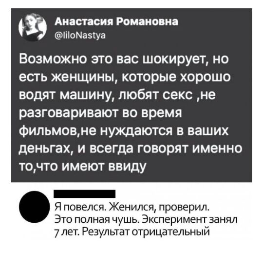 Анастасия Романовна іііоМазіуа Возможно это вас шокирует но есть ЖЕНЩИНЫ которые хорошо ВОДЯТ машину ПЮбЯТ СЕКС не разговаривают ВО время Фильмовне нуждаются в ваших деньгах и всегда говорят именно точто имеют ввиду _ Я повелся Женился проверил Это полная чушь Эксперимент занял 7лет Результат отрицательный