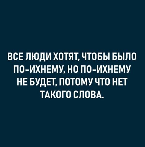ВСЕ ЛЮДИ ХОТЯТ ЧТОБЫ БЫЛО ПО ИХНЕМУ НО ПО ИХНЕМУ НЕ БУДЕТ ПОТОМУ ЧТО НЕТ ТАКОГО СЛОВА