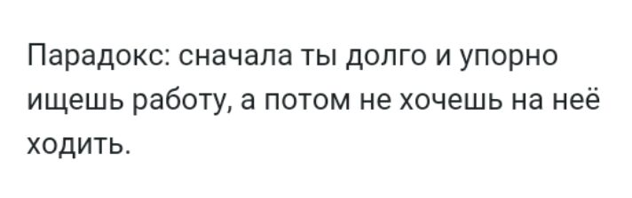 Парадокс сначала ты долго и упорно ищешь работу а потом не хочешь на неё ходить