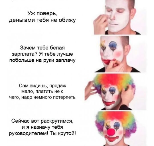 Уж поверы деньгами тебя не обижу Зачем тебе белая зарплата Я тебе лучше побольше на руки заплачу Сам видишь продаж мало платить не с чего надо немного потерпеть Сейчас вот раскрутимвя и я назначу тебя руководителем Ты крутой