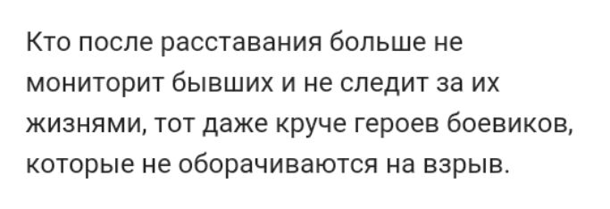 КТО после расставания больше не МОНИТОРИТ бЫВШИХ И не СЛЭДИТ за ИХ ЖИЗНЯМИ ТОТ даже круче Героев боевиков которые не оборачиваются на ВЗРЫВ