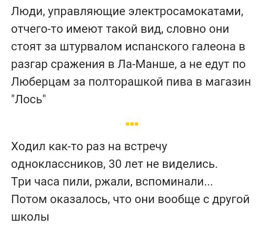 Люди управляющие электросвмокатами отчего то имеют такой вид словно они стоят за штурвалом испанского галеона в разгар сражения в ЛаМанше а не едут по Люберцам за попторашкой пива в магазин Лось Ходил как то раз на встречу одноклассников 30 лет не виделись Три часа пили ржали вспоминали Потом оказалось что они вообще с другой школы