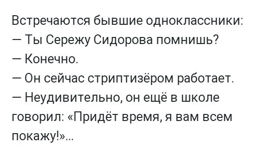 Встречаются бывшие одноклассники Ты Сережу Сидорова помнишь Конечно Он сейчас стриптизёром работает Неудивительно он еще в школе говорил Придёт время я вам всем покажу