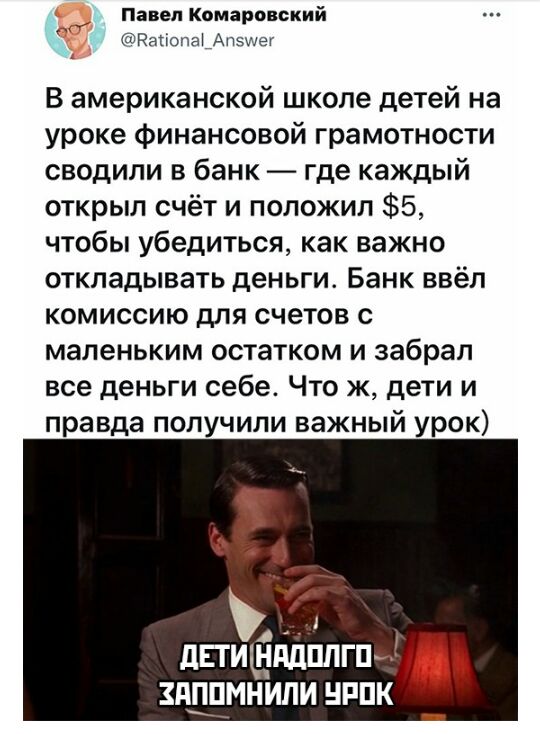 Павел Комаровский Рагіопа_Апзшег В американской школе детей на уроке финансовой грамотности сводили в банк где каждый открыл счёт и положил 5 чтобы убедиться как важно откладывать деньги Банк ввёл комиссию для счетов с маленьким остатком и забрал все деньги себе Что ж дети и правда получили важный урок дпищгідппгпи пмнили нппк