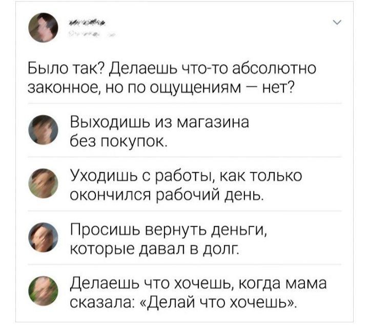 Было так Делаешь что то абсолютно законное но по ощущениям нет Выходишь из магазина без покупок Уходишь с работы как только окончился рабочий день ПРОСИШЬ ВЕРНУТЬ ДЕНЬГИ которые ДЭВЭЛ В ДОЛП Делаешь что хочешь когда мама сказала Делай что хочешь