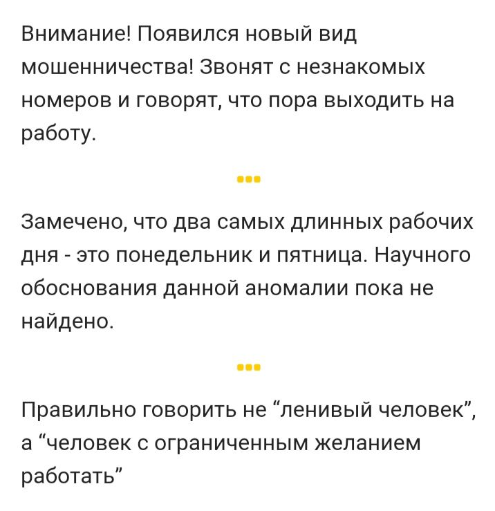 Внимание Появился новый вид мошенничества Звонят с незнакомых номеров и говорят что пора выходить на работу Замечено что два самых длинных рабочих дня это понедельник и пятница Научного обоснования данной аномалии пока не найдено Правильно говорить не ленивый человек а человек с ограниченным желанием работать