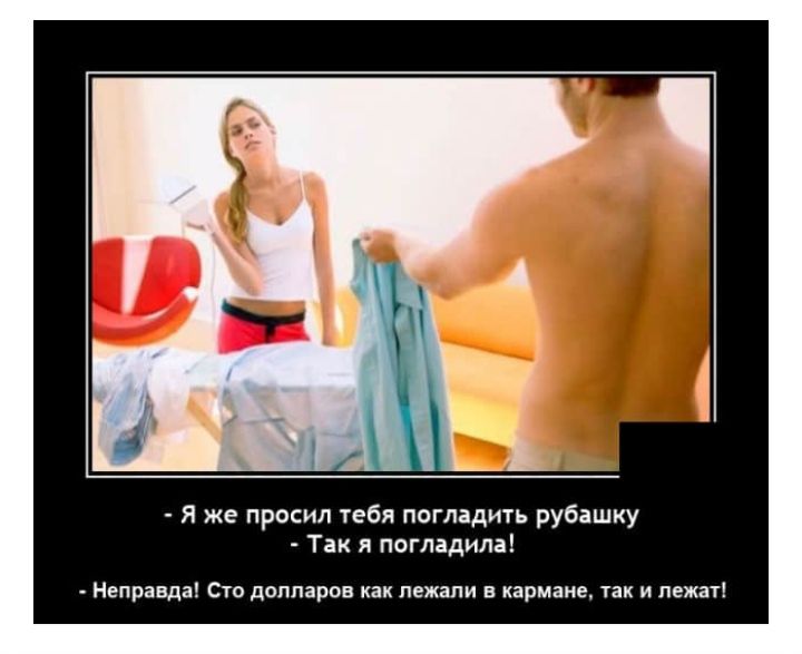 яже просил тебя погладить рубашку  так я погладила!  Неправда! Сто долларов как лежали в кармане, так и лежат!