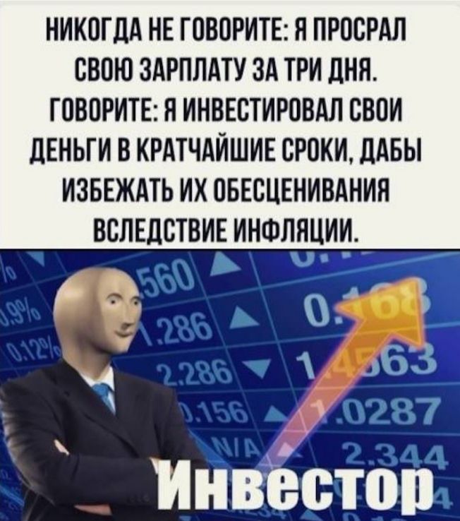 Никогда не говорите: я просрал свою зарплату за три дня. Говорите: я инвестировал свои деньги в кратчайшие сроки, дабы избежать их обесценивания ввледствие инфляции ? 63  7 инвёстоп