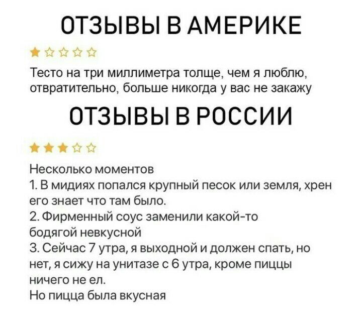 ОТЗЫВЫ В АМЕРИКЕ сдаёт Тесто на три миллиметра толще чем я люблю втвршитепьнот больше никогда у вас не закажу ОТЗЫВЫ В РОССИИ Несколько моментов 1 в мидинх попался крупный песок или земля хрен его знает чю там было 2 Фирменный ооуо заменили какойтто бодягой иввкуснпй 3 Сейчас 7 утра и выходной и должен спать но нет я сижу на унитазе о 5 утра кроме пиццы ничего не ед На пицца была вкусная