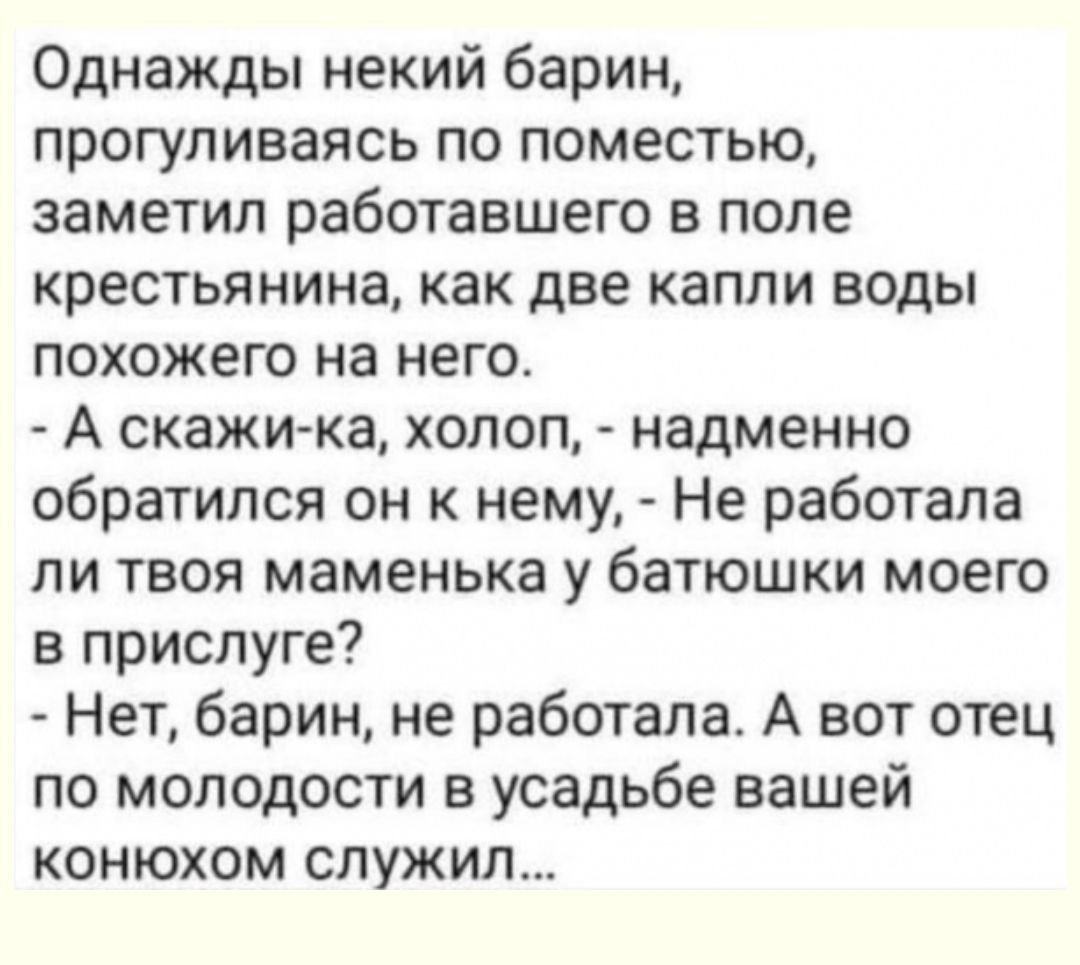 Однажды некий барин прогуливаясь по поместью заметил работавшего в поле крестьянина как две капли воды похожего на него А скажи ка холоп надменно обратился он к нему Не работала ли твоя маменька у батюшки моего в приспуге Нет барин не работала А вот отец по молодости в усадьбе вашей конюхом служил