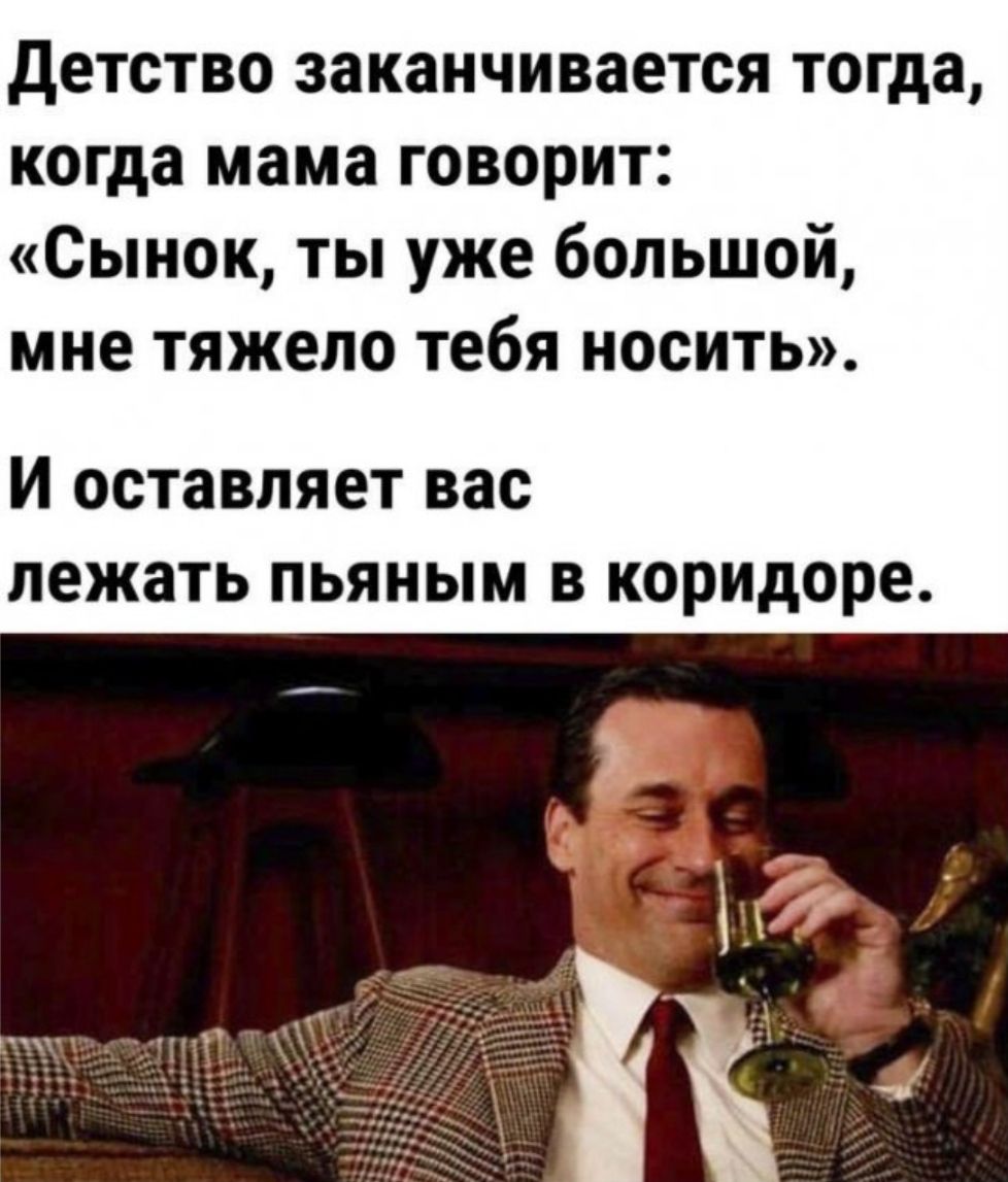 детство заканчивается тогда когда мама говорит Сынок ты уже большой мне тяжело тебя носить И оставляет вас лежать пьяным в коридоре