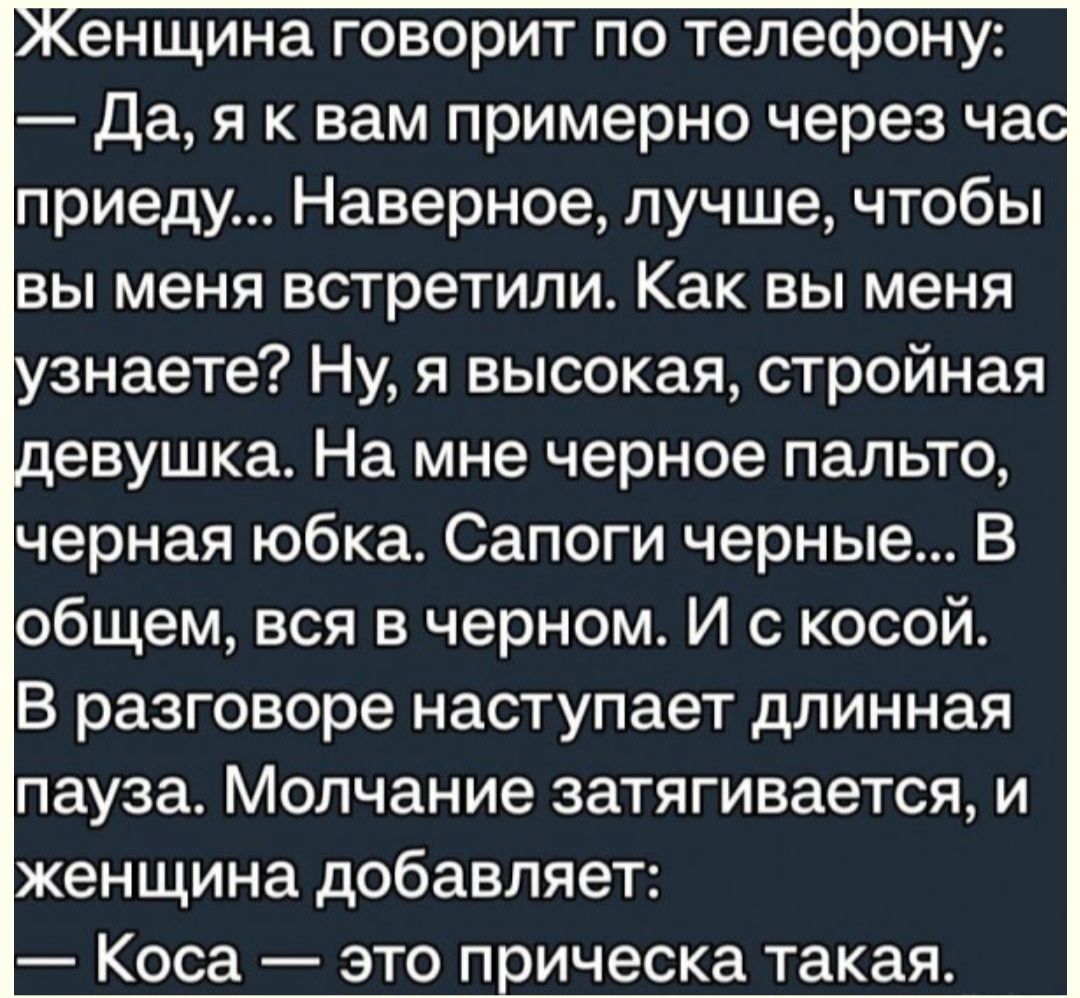 енщина говорит по телепону Да я к вам примерно через ча приеду Наверное лучше чтобы вы меня встретили Как вы меня знаете Ну я высокая стройная певушка На мне черное пальто черная юбка Сапоги черные В общем вся в черном И с косой В разговоре наступает длинная пауза Молчание затягивается и женщина добавляет Коса это п ическа такая