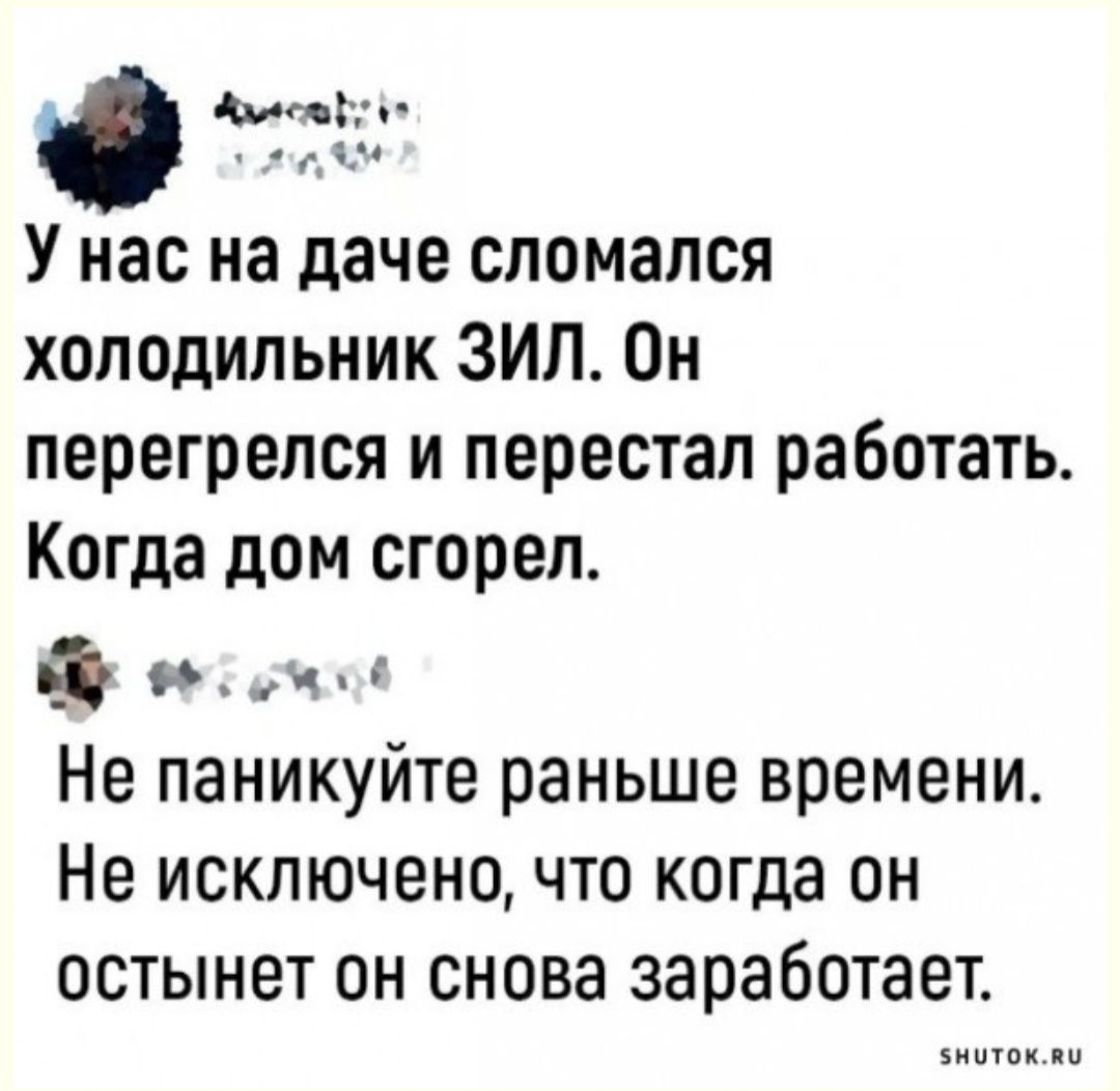 У нас на даче сломался холодильник ЗИЛ Он перегрелся и перестал работать Когда дом сгорел и ни Не паникуйте раньше времени Не исключено что когда он остынет он снова заработает