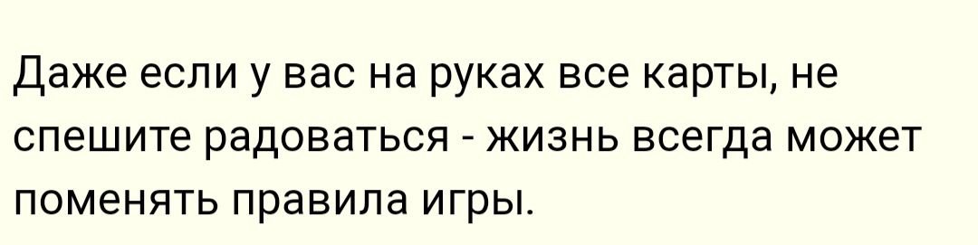 Даже если у вас на руках все карты не спешите радоваться жизнь всегда может поменять правила игры